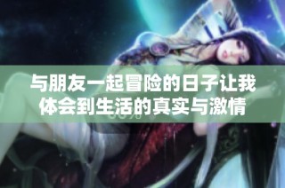 与朋友一起冒险的日子让我体会到生活的真实与激情