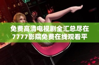 免费高清电视剧全汇总尽在7777影院免费在线观看平台