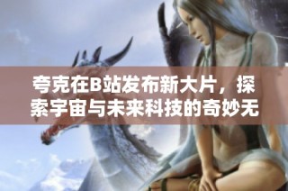 夸克在B站发布新大片，探索宇宙与未来科技的奇妙无界之旅