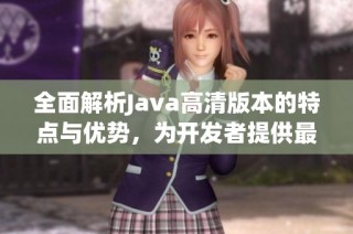 全面解析Java高清版本的特点与优势，为开发者提供最佳选择建议