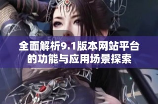 全面解析9.1版本网站平台的功能与应用场景探索