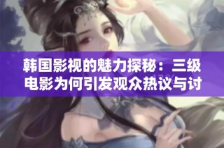 韩国影视的魅力探秘：三级电影为何引发观众热议与讨论