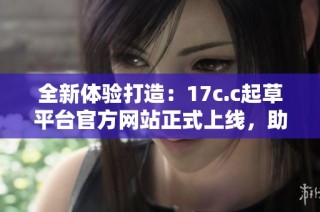 全新体验打造：17c.c起草平台官方网站正式上线，助你高效创作