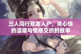 三人同行双龙入户，夹心饼的温暖与情感交织的故事