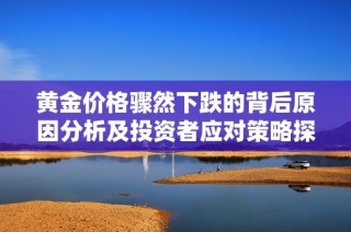 黄金价格骤然下跌的背后原因分析及投资者应对策略探讨
