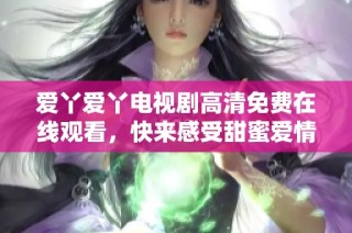爱丫爱丫电视剧高清免费在线观看，快来感受甜蜜爱情故事的魅力吧