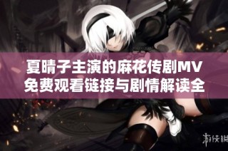 夏晴子主演的麻花传剧MV免费观看链接与剧情解读全面分享