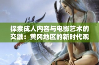 探索成人内容与电影艺术的交融：黄冈地区的新时代观看趋势分析