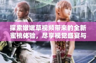 探索嫩嫩草视频带来的全新蜜桃体验，尽享视觉盛宴与情感共鸣