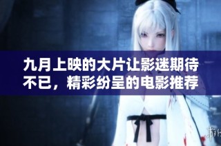 九月上映的大片让影迷期待不已，精彩纷呈的电影推荐一网打尽