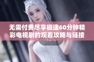 无需付费尽享极速60分钟精彩电视剧的观看攻略与链接分享