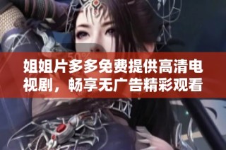 姐姐片多多免费提供高清电视剧，畅享无广告精彩观看体验