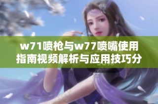 w71喷枪与w77喷嘴使用指南视频解析与应用技巧分享