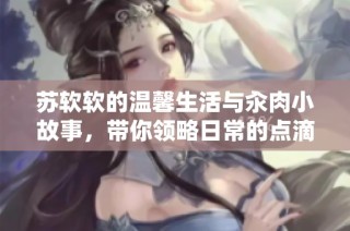 苏软软的温馨生活与汆肉小故事，带你领略日常的点滴美好