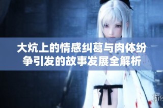 大炕上的情感纠葛与肉体纷争引发的故事发展全解析