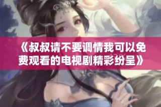 《叔叔请不要调情我可以免费观看的电视剧精彩纷呈》