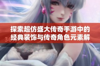 探索超仿盛大传奇手游中的经典装饰与传奇角色元素解析