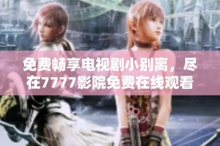 免费畅享电视剧小别离，尽在7777影院免费在线观看