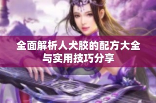 全面解析人犬胶的配方大全与实用技巧分享