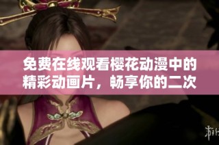 免费在线观看樱花动漫中的精彩动画片，畅享你的二次元世界体验