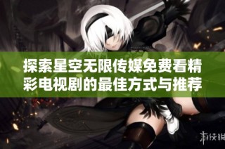 探索星空无限传媒免费看精彩电视剧的最佳方式与推荐
