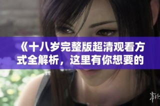 《十八岁完整版超清观看方式全解析，这里有你想要的资源》