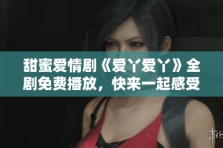甜蜜爱情剧《爱丫爱丫》全剧免费播放，快来一起感受浪漫氛围吧