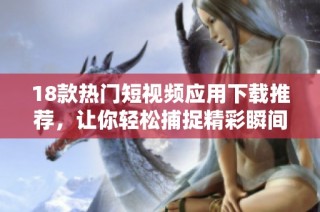 18款热门短视频应用下载推荐，让你轻松捕捉精彩瞬间