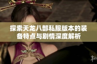 探索天龙八部私服版本的装备特点与剧情深度解析