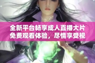 全新平台畅享成人直播大片免费观看体验，尽情享受视听盛宴