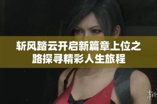 斩风踏云开启新篇章上位之路探寻精彩人生旅程