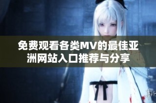 免费观看各类MV的最佳亚洲网站入口推荐与分享