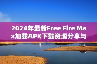 2024年最新Free Fire Max加载APK下载资源分享与攻略解析