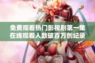 免费观看热门影视剧第一集在线观看人数破百万创纪录