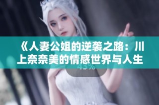 《人妻公姐的逆袭之路：川上奈奈美的情感世界与人生选择》