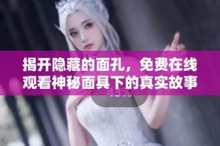 揭开隐藏的面孔，免费在线观看神秘面具下的真实故事与情感之旅