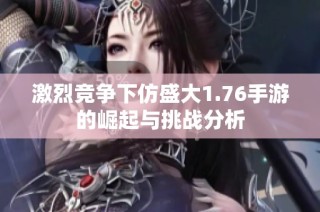 激烈竞争下仿盛大1.76手游的崛起与挑战分析