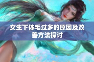 女生下体毛过多的原因及改善方法探讨