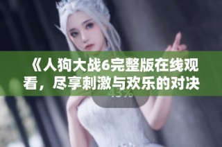 《人狗大战6完整版在线观看，尽享刺激与欢乐的对决体验》