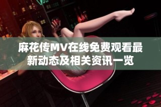 麻花传MV在线免费观看最新动态及相关资讯一览