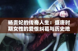 杨贵妃的传奇人生：盛唐时期女性的爱恨纠葛与历史地位探析