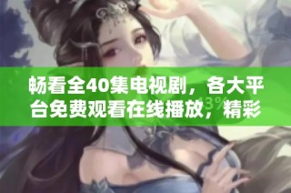 畅看全40集电视剧，各大平台免费观看在线播放，精彩不容错过