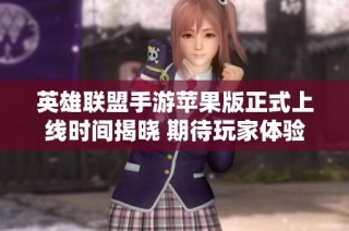 英雄联盟手游苹果版正式上线时间揭晓 期待玩家体验新篇章