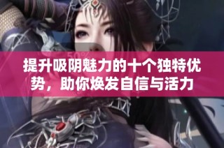 提升吸阴魅力的十个独特优势，助你焕发自信与活力