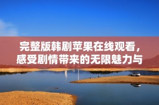 完整版韩剧苹果在线观看，感受剧情带来的无限魅力与动人故事