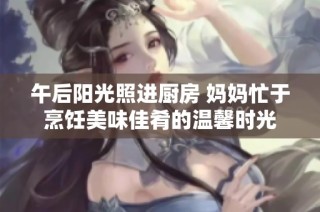 午后阳光照进厨房 妈妈忙于烹饪美味佳肴的温馨时光