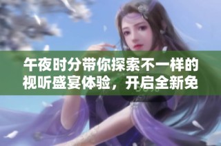 午夜时分带你探索不一样的视听盛宴体验，开启全新免费视频之旅