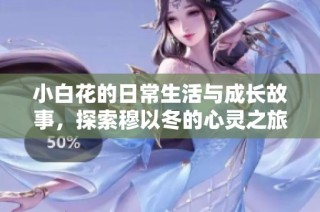 小白花的日常生活与成长故事，探索穆以冬的心灵之旅