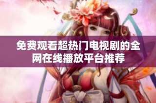 免费观看超热门电视剧的全网在线播放平台推荐