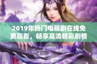 2019年热门电视剧在线免费观看，畅享高清精彩剧情与视觉盛宴